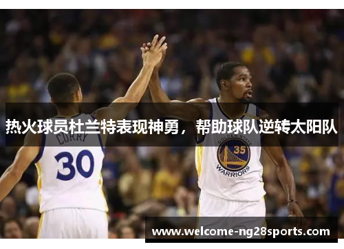 热火球员杜兰特表现神勇，帮助球队逆转太阳队