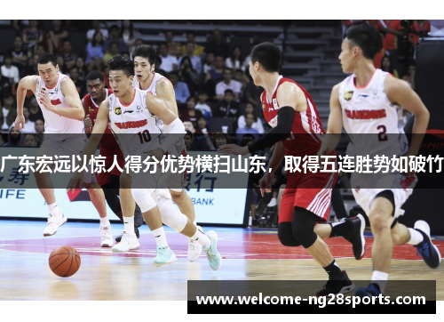 广东宏远以惊人得分优势横扫山东，取得五连胜势如破竹