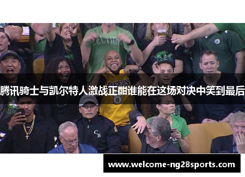 腾讯骑士与凯尔特人激战正酣谁能在这场对决中笑到最后
