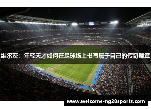 维尔茨：年轻天才如何在足球场上书写属于自己的传奇篇章