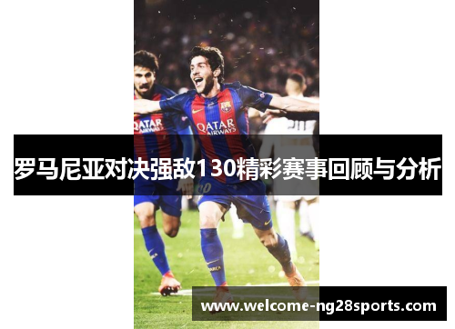 罗马尼亚对决强敌130精彩赛事回顾与分析