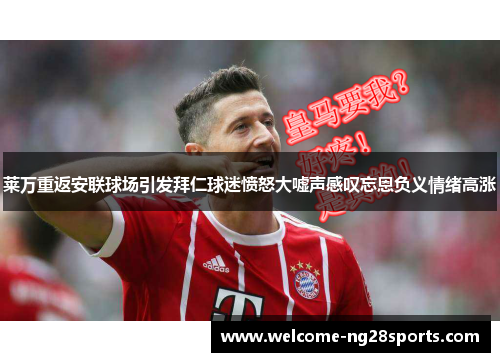 莱万重返安联球场引发拜仁球迷愤怒大嘘声感叹忘恩负义情绪高涨