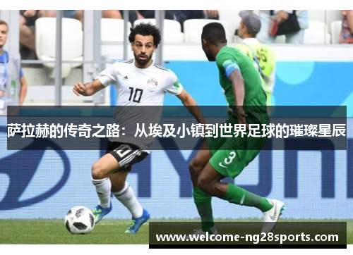 萨拉赫的传奇之路：从埃及小镇到世界足球的璀璨星辰