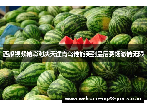 西瓜视频精彩对决天津青岛谁能笑到最后赛场激情无限