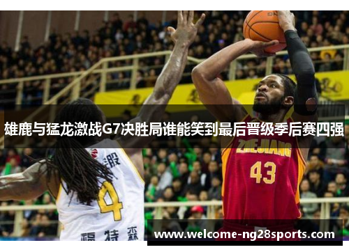 雄鹿与猛龙激战G7决胜局谁能笑到最后晋级季后赛四强