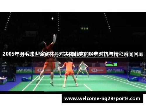 2005年羽毛球世锦赛林丹对决陶菲克的经典对抗与精彩瞬间回顾