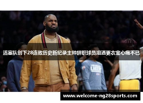 活塞队创下28连败历史新纪录主帅辞职球员泪洒更衣室心痛不已