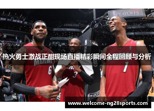 热火勇士激战正酣现场直播精彩瞬间全程回顾与分析